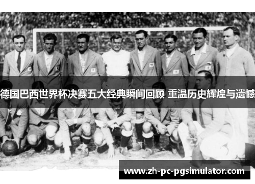 德国巴西世界杯决赛五大经典瞬间回顾 重温历史辉煌与遗憾