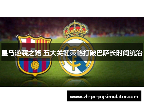 皇马逆袭之路 五大关键策略打破巴萨长时间统治