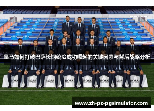 皇马如何打破巴萨长期统治成功崛起的关键因素与背后战略分析
