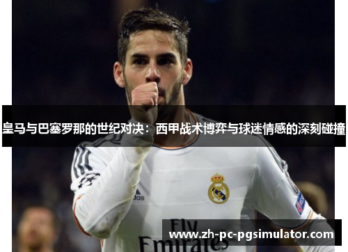 皇马与巴塞罗那的世纪对决：西甲战术博弈与球迷情感的深刻碰撞