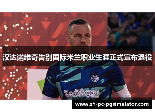 汉达诺维奇告别国际米兰职业生涯正式宣布退役 汉达诺维奇告别国际米兰职业生涯正式宣布退役