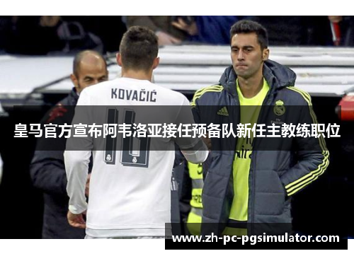 皇马官方宣布阿韦洛亚接任预备队新任主教练职位 皇马官方宣布阿韦洛亚接任预备队新任主教练职位