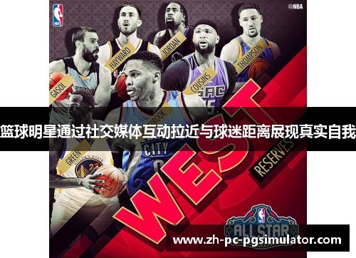 篮球明星通过社交媒体互动拉近与球迷距离展现真实自我