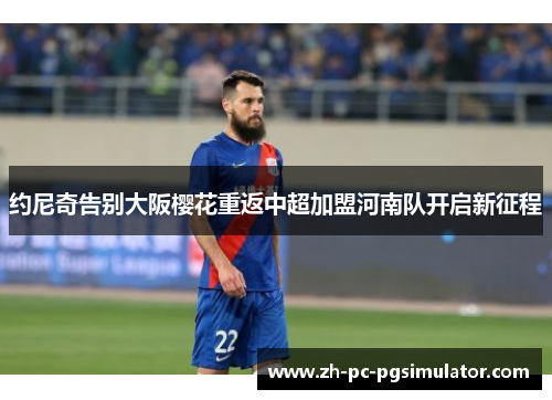 约尼奇告别大阪樱花重返中超加盟河南队开启新征程 约尼奇告别大阪樱花重返中超加盟河南队开启新征程