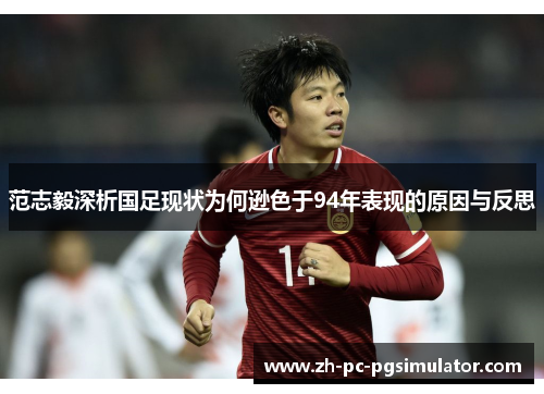 范志毅深析国足现状为何逊色于94年表现的原因与反思