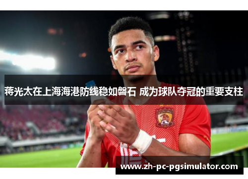 蒋光太在上海海港防线稳如磐石 成为球队夺冠的重要支柱
