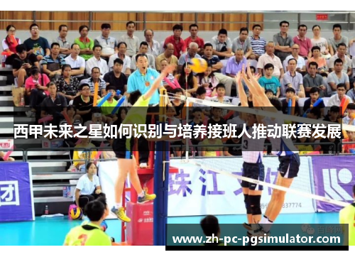 西甲未来之星如何识别与培养接班人推动联赛发展