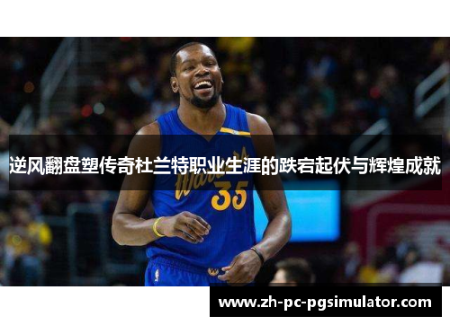 逆风翻盘塑传奇杜兰特职业生涯的跌宕起伏与辉煌成就 逆风翻盘塑传奇杜兰特职业生涯的跌宕起伏与辉煌成就