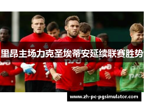 里昂主场力克圣埃蒂安延续联赛胜势 里昂主场力克圣埃蒂安延续联赛胜势