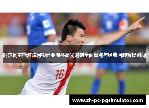 阿尔瓦雷斯对阵阿根廷亚洲杯高光时刻全面盘点与经典回顾赛场瞬间