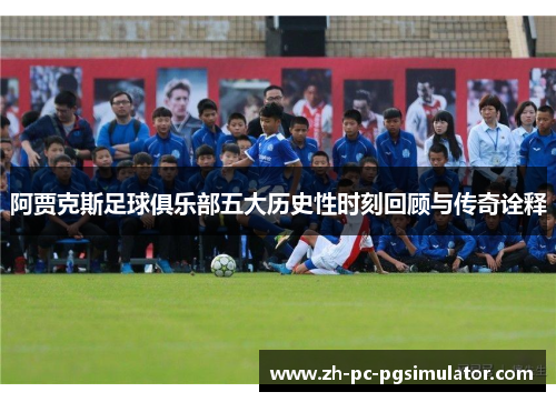 阿贾克斯足球俱乐部五大历史性时刻回顾与传奇诠释