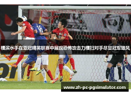 横滨水手在亚冠精英联赛中展现恐怖攻击力横扫对手尽显冠军雄风