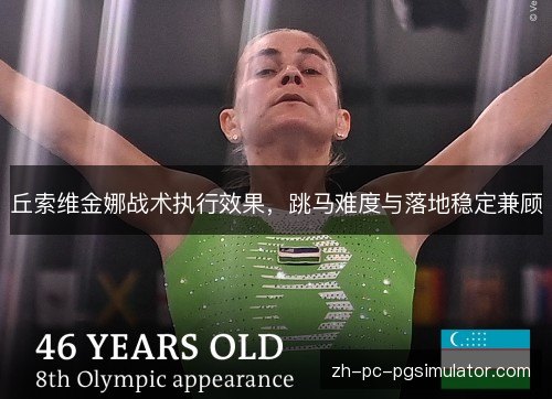 丘索维金娜战术执行效果,跳马难度与落地稳定兼顾 丘索维金娜战术执行效果,跳马难度与落地稳定兼顾
