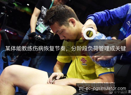 某体能教练伤病恢复节奏,分阶段负荷管理成关键 某体能教练伤病恢复节奏,分阶段负荷管理成关键
